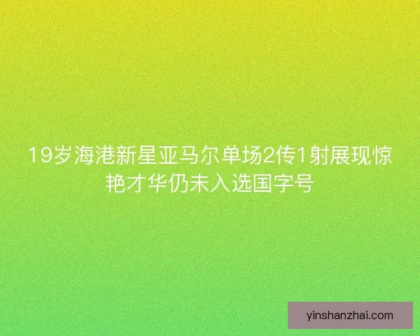 19岁海港新星亚马尔单场2传1射展现惊艳才华仍未入选国字号 19岁海港新星亚马尔单场2传1射展现惊艳才华仍未入选国字号