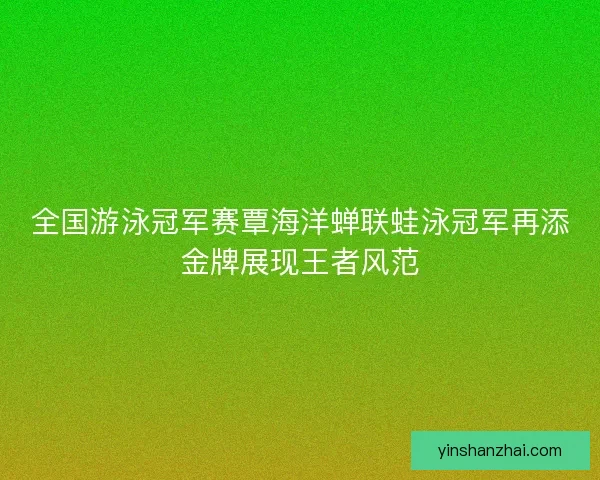 全国游泳冠军赛覃海洋蝉联蛙泳冠军再添金牌展现王者风范