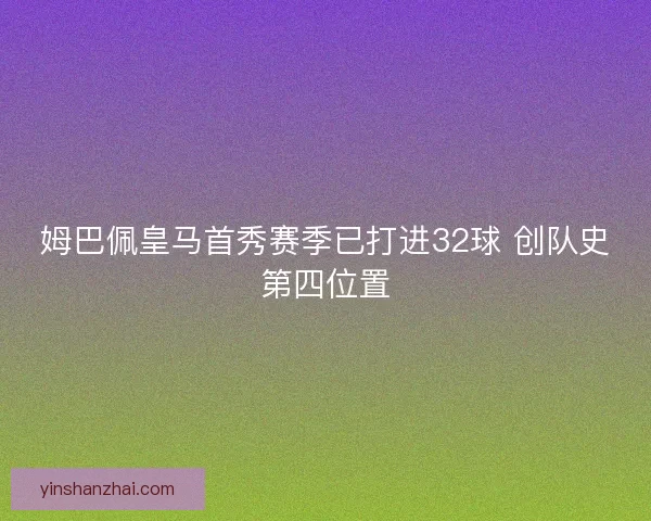 姆巴佩皇马首秀赛季已打进32球 创队史第四位置 姆巴佩皇马首秀赛季已打进32球 创队史第四位置