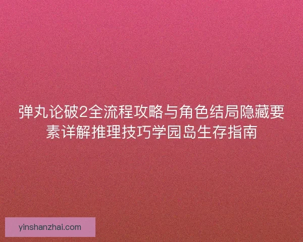 弹丸论破2全流程攻略与角色结局隐藏要素详解推理技巧学园岛生存指南