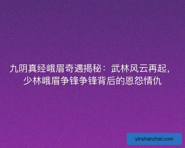 九阴真经峨眉奇遇揭秘：武林风云再起，少林峨眉争锋争锋背后的恩怨情仇