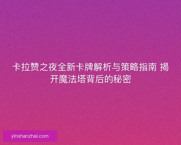 卡拉赞之夜全新卡牌解析与策略指南 揭开魔法塔背后的秘密