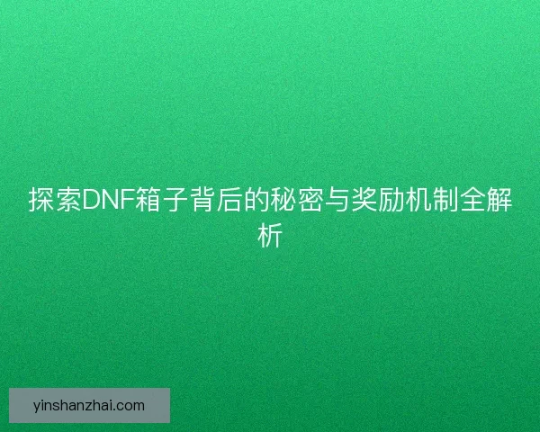 探索DNF箱子背后的秘密与奖励机制全解析
