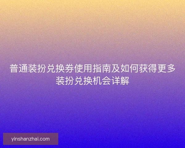 普通装扮兑换券使用指南及如何获得更多装扮兑换机会详解
