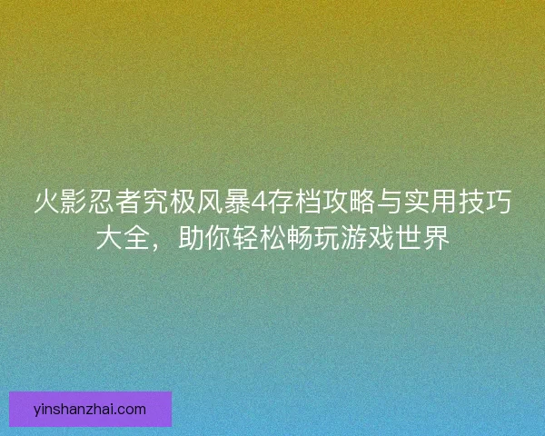 火影忍者究极风暴4存档攻略与实用技巧大全，助你轻松畅玩游戏世界