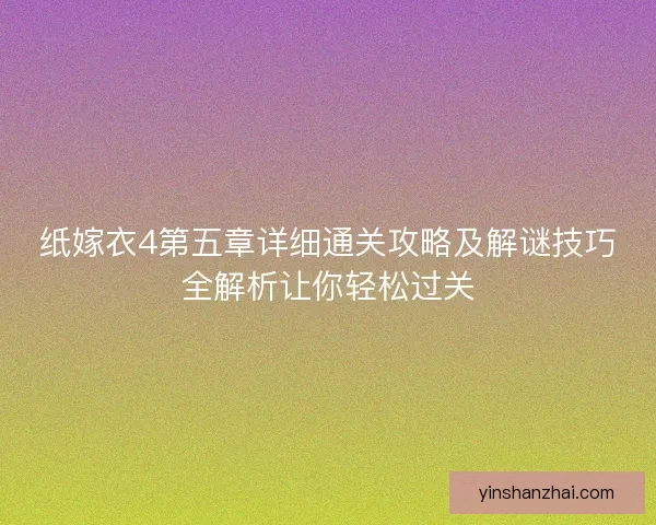 纸嫁衣4第五章详细通关攻略及解谜技巧全解析让你轻松过关 纸嫁衣4第五章详细通关攻略及解谜技巧全解析让你轻松过关