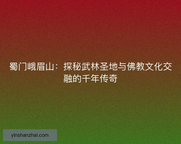蜀门峨眉山：探秘武林圣地与佛教文化交融的千年传奇