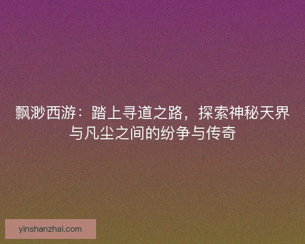 飘渺西游：踏上寻道之路，探索神秘天界与凡尘之间的纷争与传奇