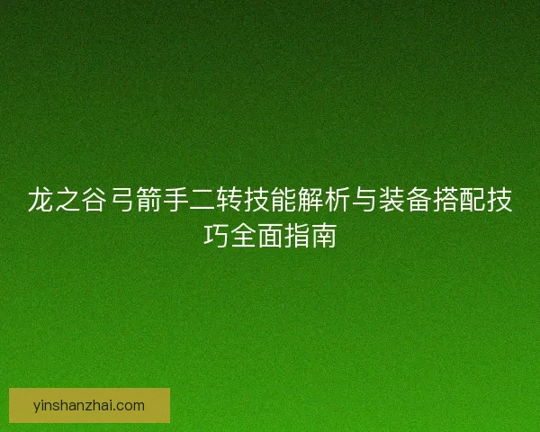龙之谷弓箭手二转技能解析与装备搭配技巧全面指南
