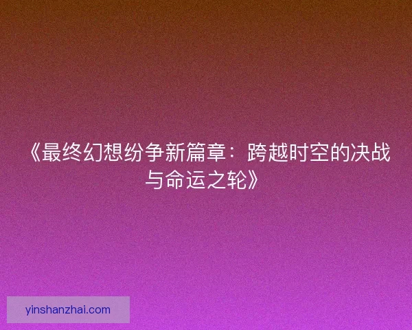 《最终幻想纷争新篇章：跨越时空的决战与命运之轮》
