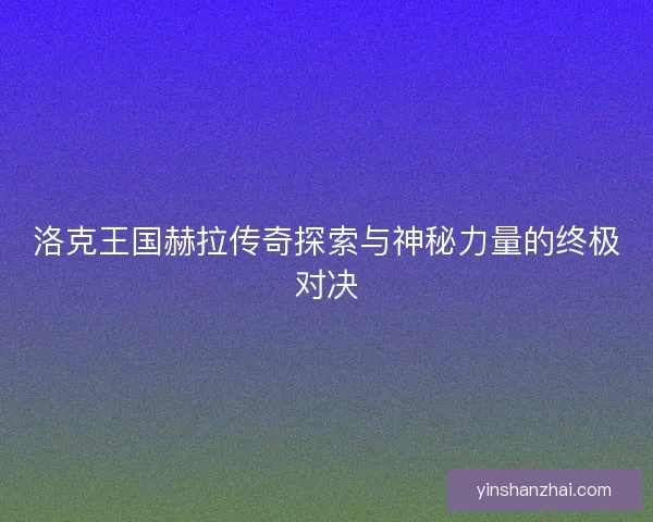 洛克王国赫拉传奇探索与神秘力量的终极对决