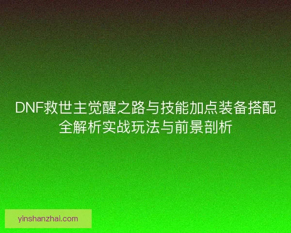DNF救世主觉醒之路与技能加点装备搭配全解析实战玩法与前景剖析
