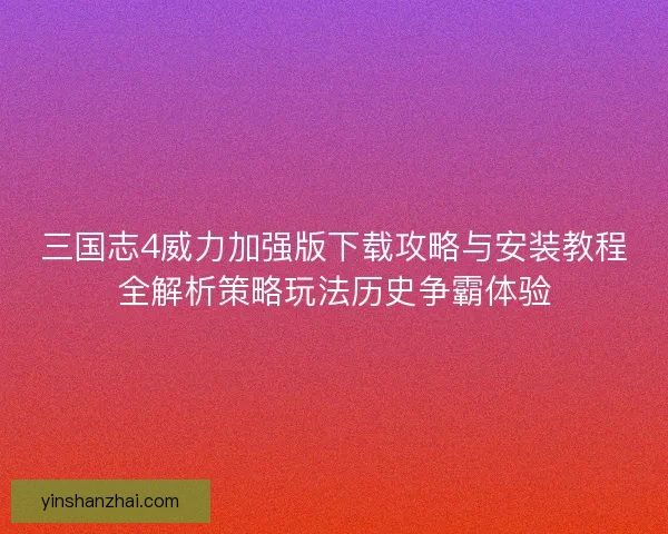 三国志4威力加强版下载攻略与安装教程全解析策略玩法历史争霸体验