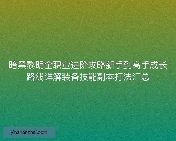 暗黑黎明全职业进阶攻略新手到高手成长路线详解装备技能副本打法汇总
