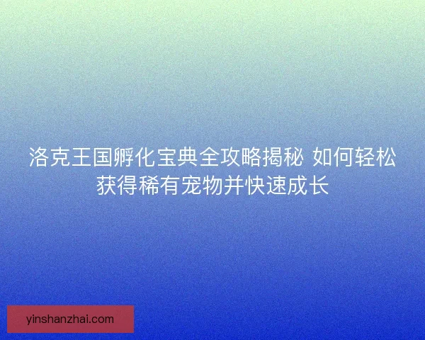 洛克王国孵化宝典全攻略揭秘 如何轻松获得稀有宠物并快速成长