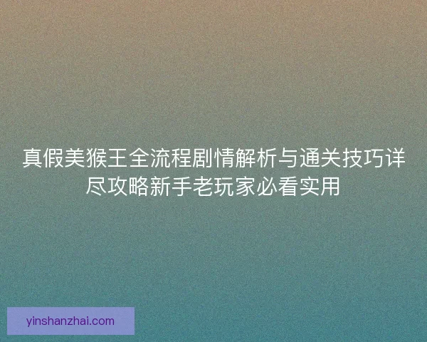 真假美猴王全流程剧情解析与通关技巧详尽攻略新手老玩家必看实用