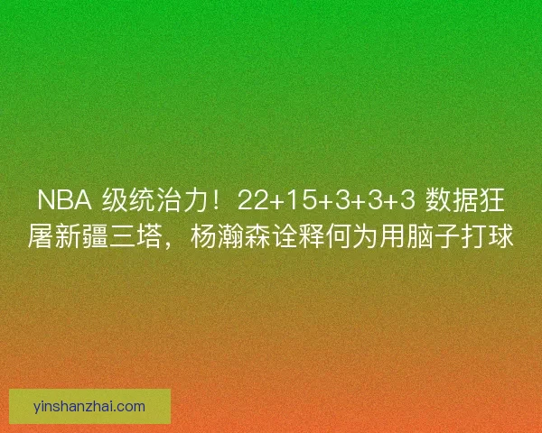 NBA 级统治力！22+15+3+3+3 数据狂屠新疆三塔，杨瀚森诠释何为用脑子打球