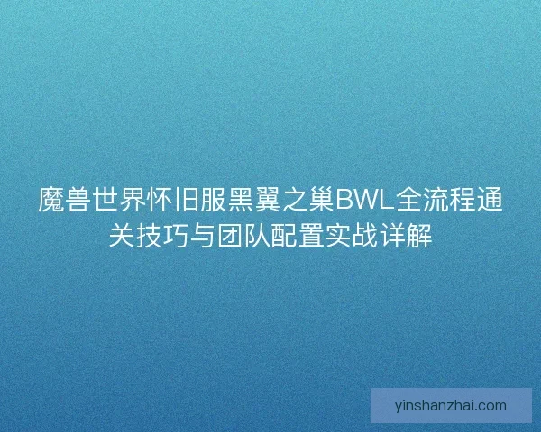 魔兽世界怀旧服黑翼之巢BWL全流程通关技巧与团队配置实战详解 魔兽世界怀旧服黑翼之巢BWL全流程通关技巧与团队配置实战详解