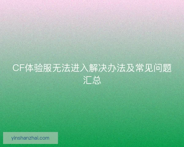 CF体验服无法进入解决办法及常见问题汇总