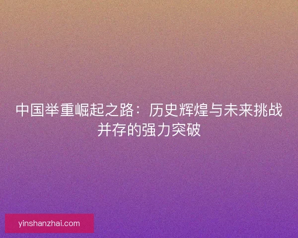 中国举重崛起之路：历史辉煌与未来挑战并存的强力突破