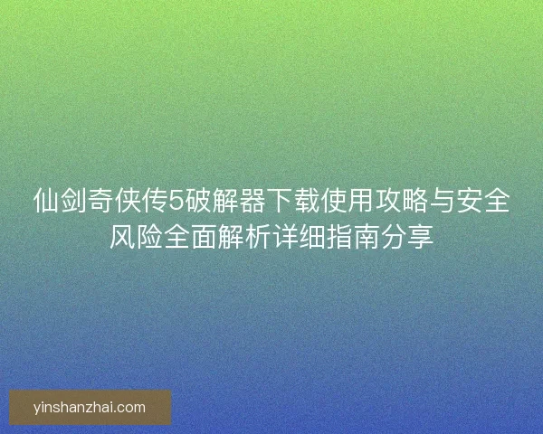 仙剑奇侠传5破解器下载使用攻略与安全风险全面解析详细指南分享 仙剑奇侠传5破解器下载使用攻略与安全风险全面解析详细指南分享