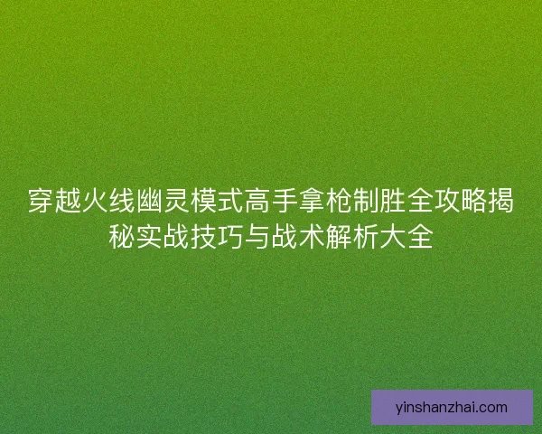 穿越火线幽灵模式高手拿枪制胜全攻略揭秘实战技巧与战术解析大全