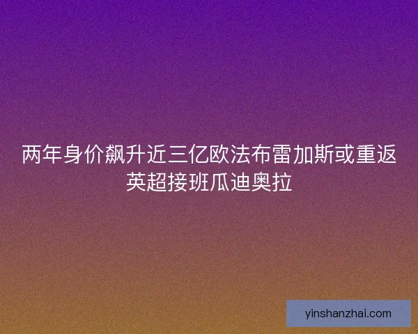 两年身价飙升近三亿欧法布雷加斯或重返英超接班瓜迪奥拉