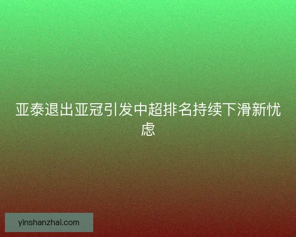亚泰退出亚冠引发中超排名持续下滑新忧虑