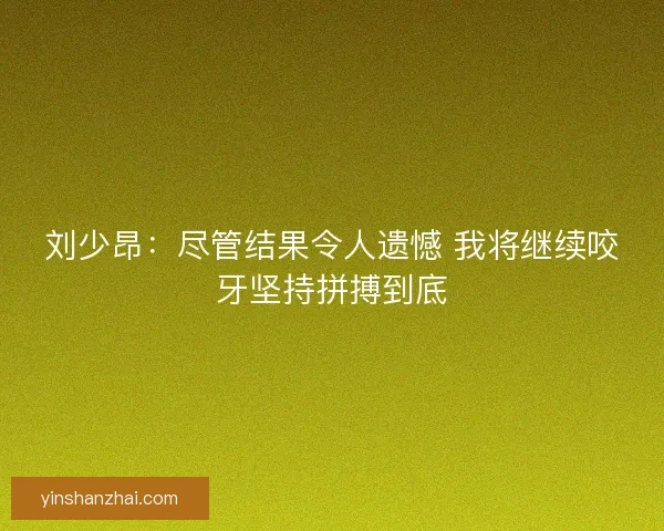 刘少昂：尽管结果令人遗憾 我将继续咬牙坚持拼搏到底