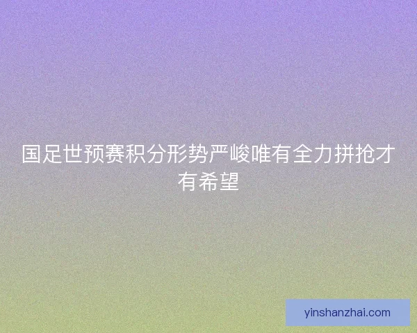 国足世预赛积分形势严峻唯有全力拼抢才有希望