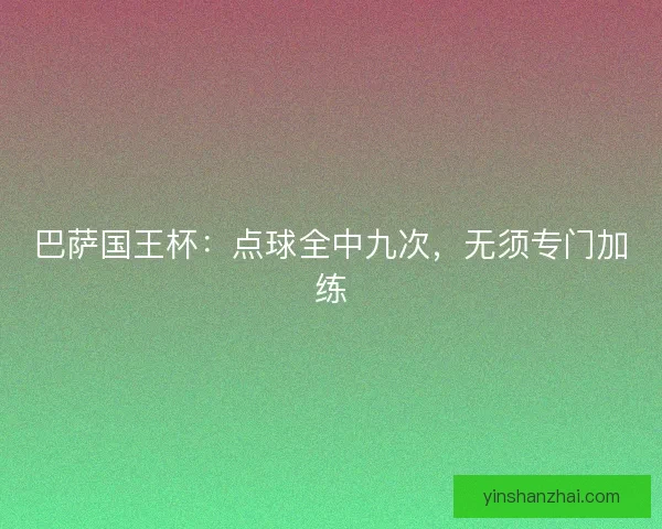 巴萨国王杯：点球全中九次，无须专门加练