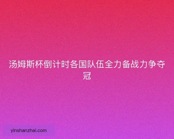 汤姆斯杯倒计时各国队伍全力备战力争夺冠