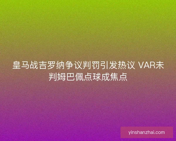 皇马战吉罗纳争议判罚引发热议 VAR未判姆巴佩点球成焦点