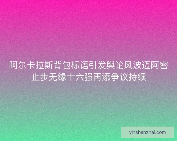 阿尔卡拉斯背包标语引发舆论风波迈阿密止步无缘十六强再添争议持续
