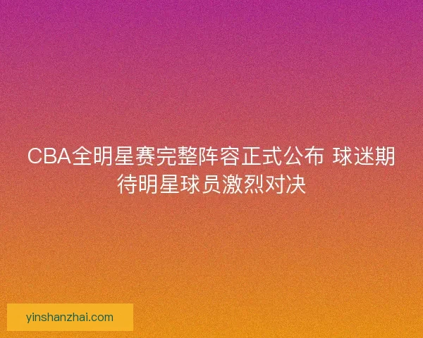 CBA全明星赛完整阵容正式公布 球迷期待明星球员激烈对决