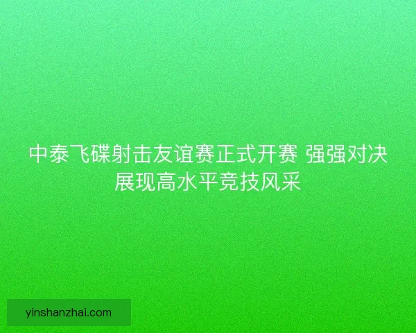 中泰飞碟射击友谊赛正式开赛 强强对决展现高水平竞技风采