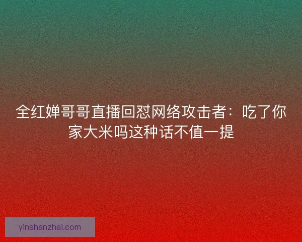全红婵哥哥直播回怼网络攻击者：吃了你家大米吗这种话不值一提