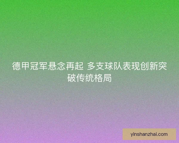 德甲冠军悬念再起 多支球队表现创新突破传统格局
