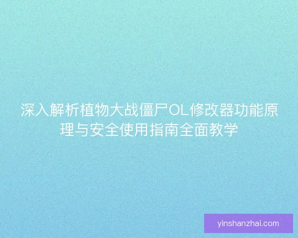 深入解析植物大战僵尸OL修改器功能原理与安全使用指南全面教学
