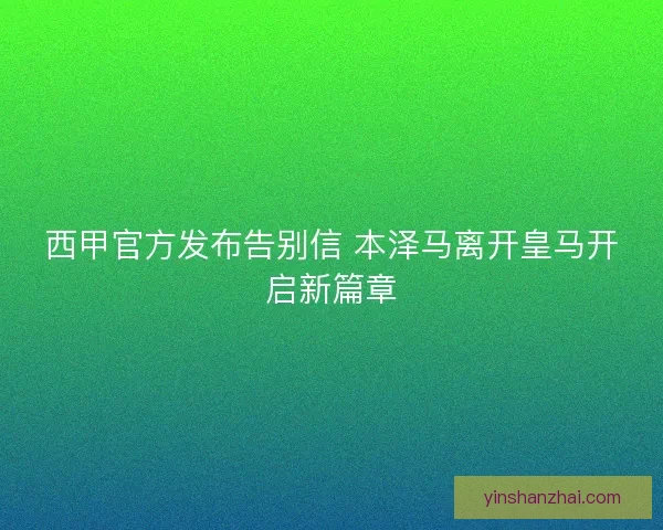 西甲官方发布告别信 本泽马离开皇马开启新篇章