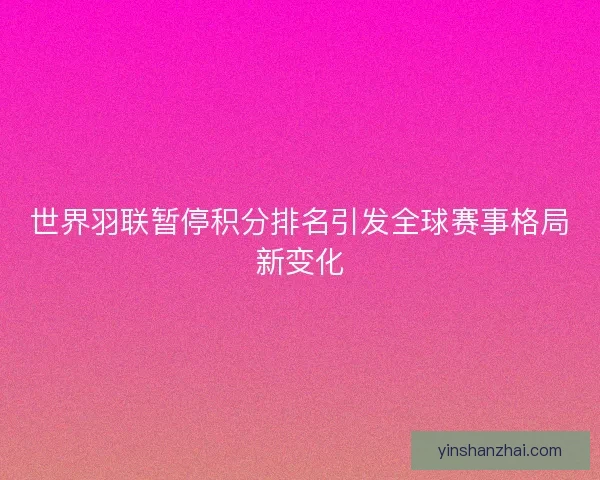 世界羽联暂停积分排名引发全球赛事格局新变化