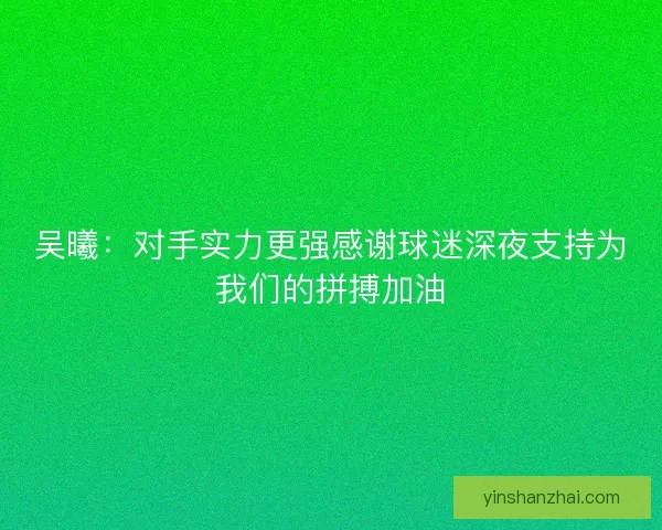 吴曦：对手实力更强感谢球迷深夜支持为我们的拼搏加油