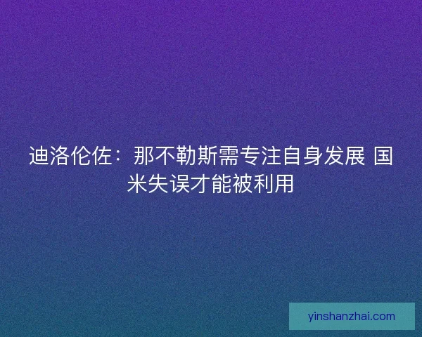 迪洛伦佐：那不勒斯需专注自身发展 国米失误才能被利用