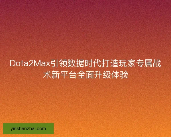 Dota2Max引领数据时代打造玩家专属战术新平台全面升级体验