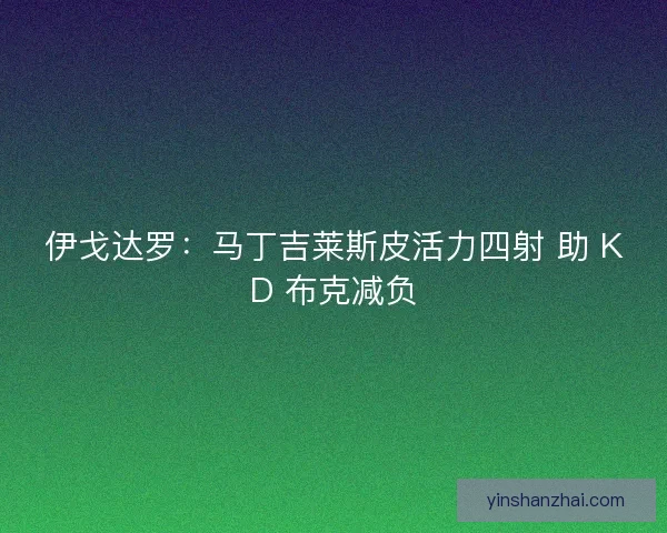 伊戈达罗:马丁吉莱斯皮活力四射 助 KD 布克减负 伊戈达罗:马丁吉莱斯皮活力四射 助 KD 布克减负