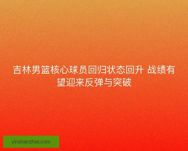 吉林男篮核心球员回归状态回升 战绩有望迎来反弹与突破 吉林男篮核心球员回归状态回升 战绩有望迎来反弹与突破
