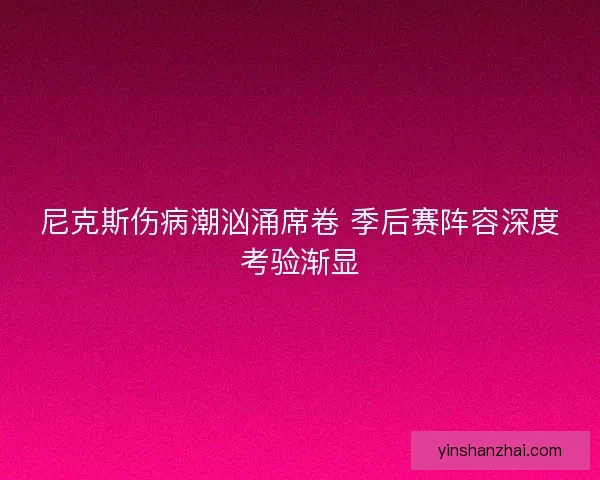 尼克斯伤病潮汹涌席卷 季后赛阵容深度考验渐显