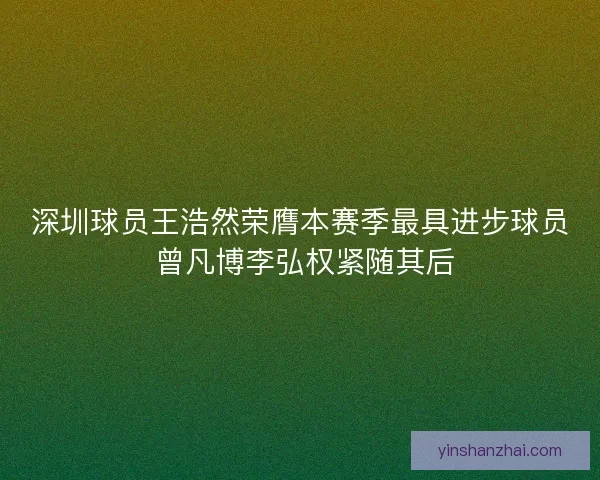 深圳球员王浩然荣膺本赛季最具进步球员 曾凡博李弘权紧随其后 深圳球员王浩然荣膺本赛季最具进步球员 曾凡博李弘权紧随其后