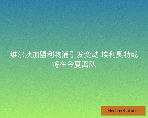 维尔茨加盟利物浦引发变动 埃利奥特或将在今夏离队