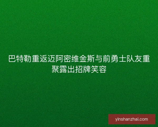 巴特勒重返迈阿密维金斯与前勇士队友重聚露出招牌笑容 巴特勒重返迈阿密维金斯与前勇士队友重聚露出招牌笑容